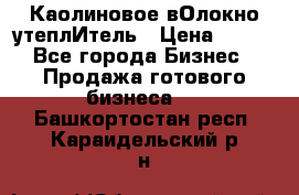 Каолиновое вОлокно утеплИтель › Цена ­ 100 - Все города Бизнес » Продажа готового бизнеса   . Башкортостан респ.,Караидельский р-н